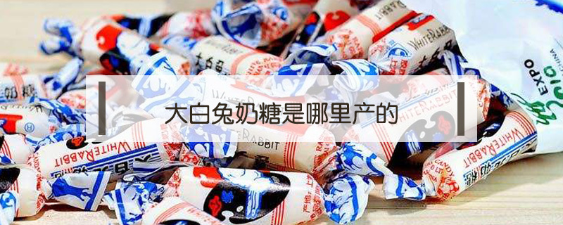 大白兔奶糖是哪里產(chǎn)的