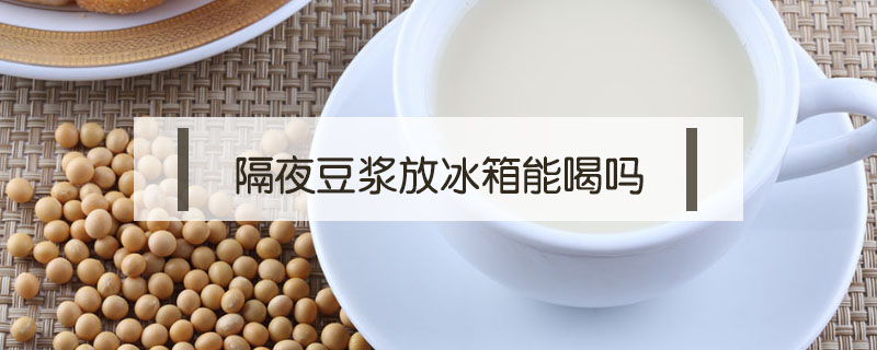 隔夜豆?jié){放冰箱能喝嗎