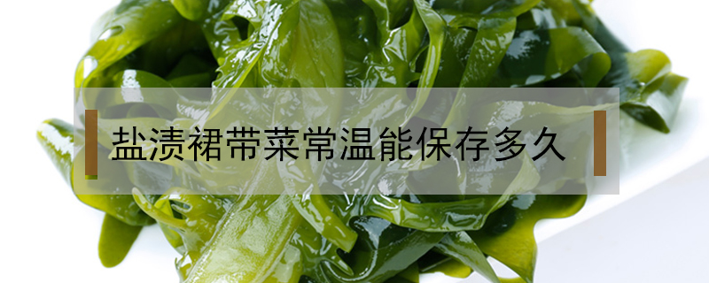 鹽漬裙帶菜常溫能保存多久
