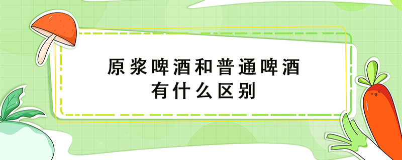 原漿啤酒和普通啤酒有什么區(qū)別