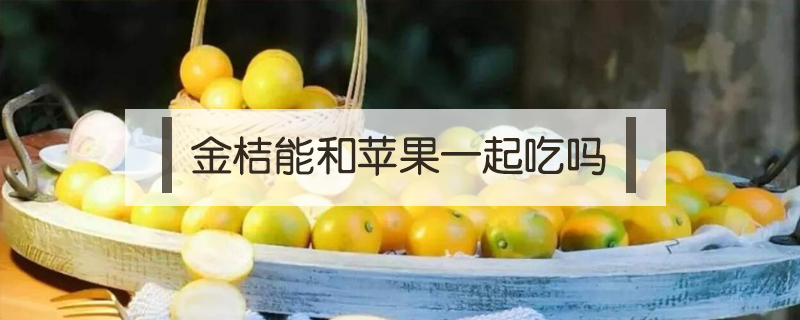 金桔能和蘋果一起吃嗎