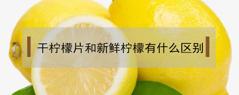 干檸檬片和新鮮檸檬有什么區別