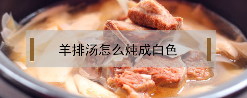 羊排湯怎么燉成白色