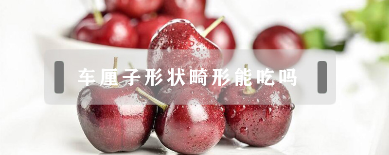 車厘子形狀畸形能吃嗎