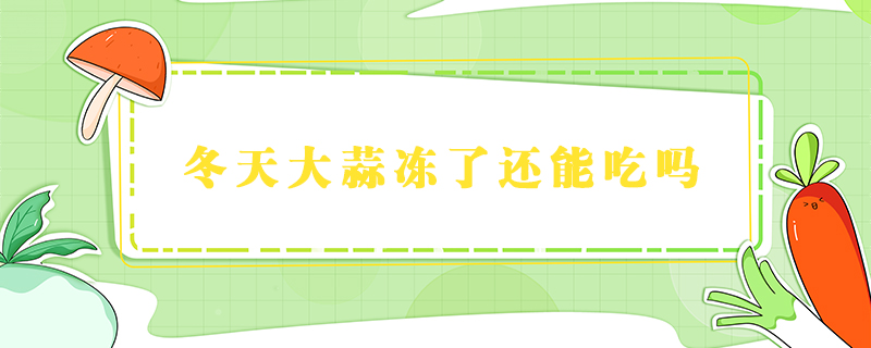 冬天大蒜凍了還能吃嗎
