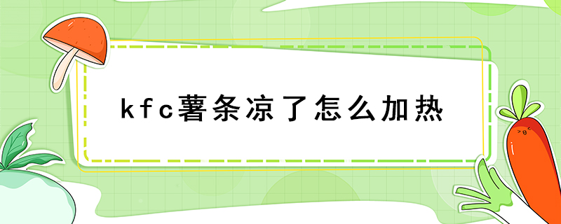 kfc薯條涼了怎么加熱