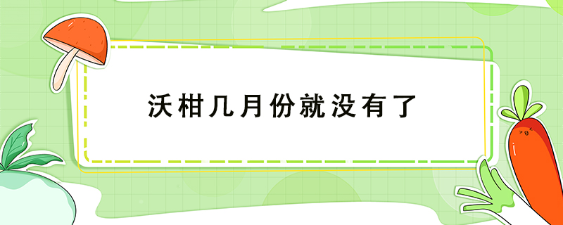 沃柑幾月份就沒有了