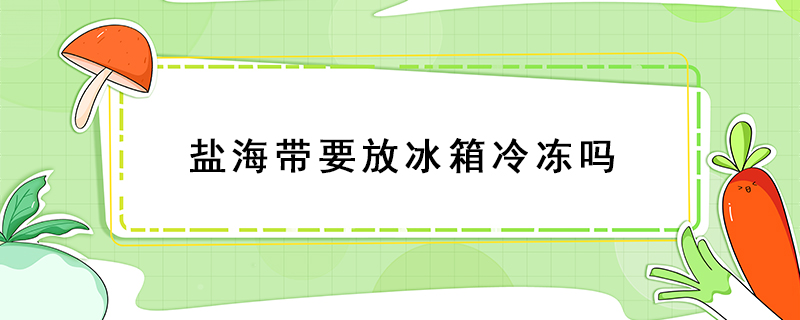 鹽海帶要放冰箱冷凍嗎