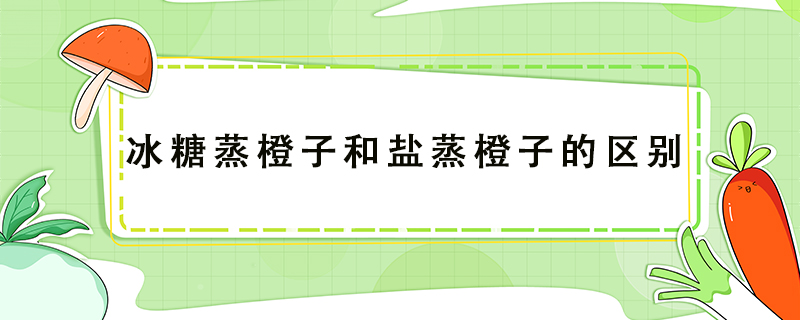 冰糖蒸橙子和鹽蒸橙子的區(qū)別