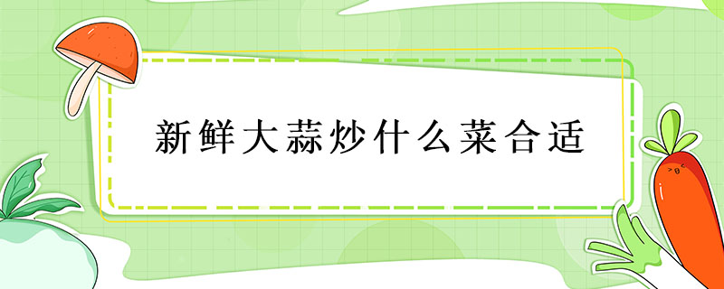 新鮮大蒜炒什么菜合適