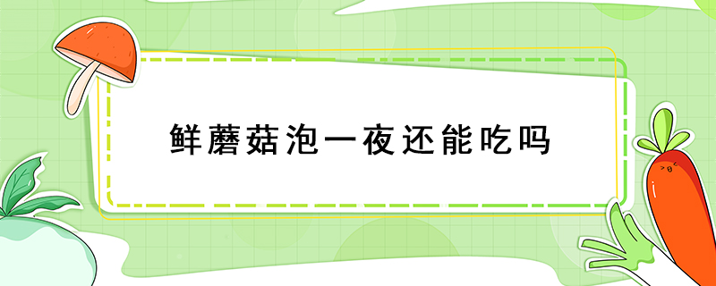 鮮蘑菇泡一夜還能吃嗎